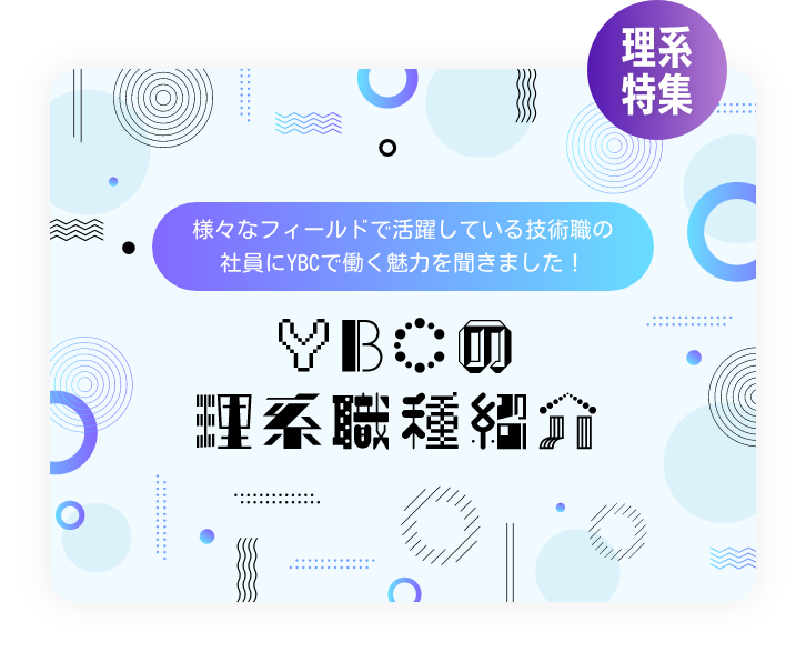 さまざまなフィールドで活躍している技術職の社員にYBCで働く魅力を聞きました！