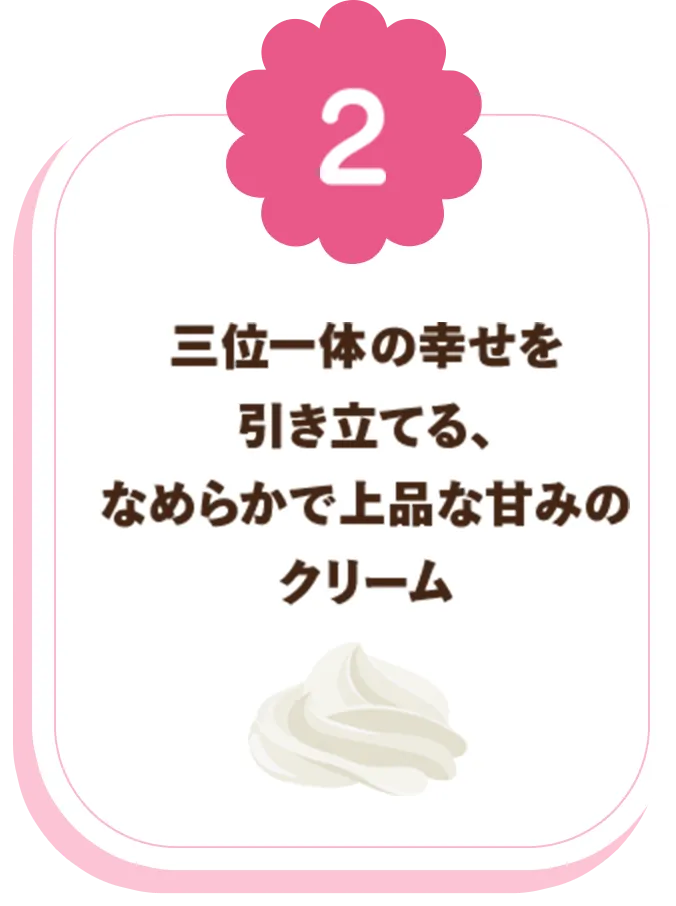 三位一体の幸せを引き立てる、なめらかで上品な甘みのクリーム