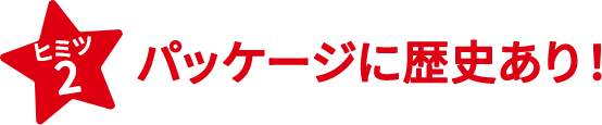 ヒミツ2　パッケージに歴史あり！