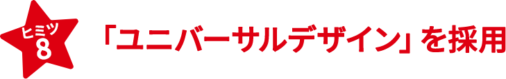ヒミツ8　「ユニバーサルデザイン」を採用