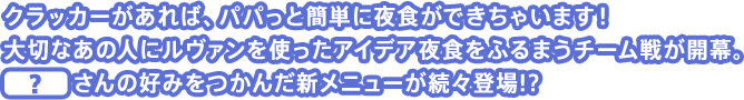 クラッカーがあれば、パパっと簡単に夜食ができちゃいます！大切なあの人にルヴァンを使ったアイデア夜食をふるまうチーム戦が開幕。　？　さんの好みをつかんだ新メニューが続々登場!?