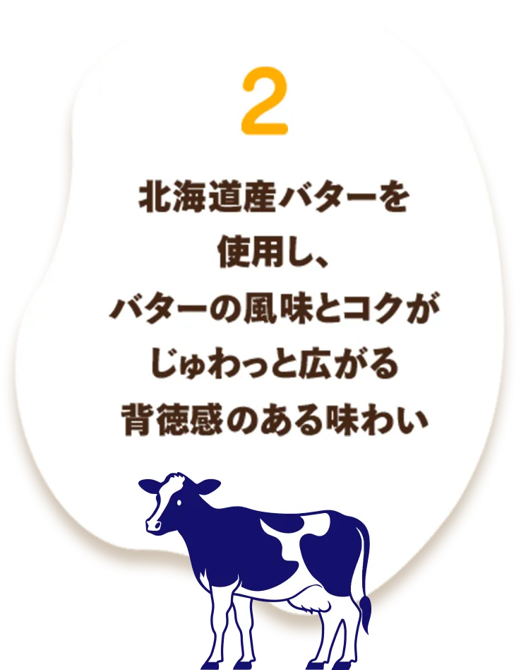 北海道産バターを使用し、​バターの風味とコクがじゅわっと広がる​背徳感のある味わい