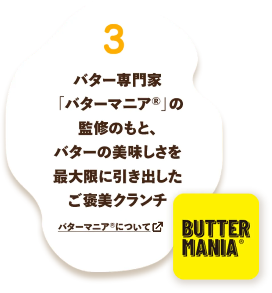 バター専門家「バターマニア®」の監修のもと、バターの美味しさを最大限に引き出したご褒美クランチバターマニア®について