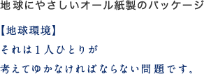 地球にやさしいオール紙製のパッケージ 【地球環境】それは１人ひとりが考えてゆかなければならない問題です。