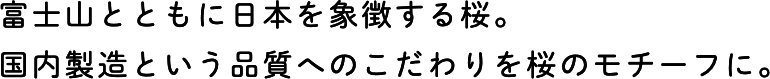 富士山とともに日本を象徴する桜。国内製造という品質へのこだわりを桜のモチーフに。