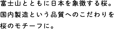 富士山とともに日本を象徴する桜。国内製造という品質へのこだわりを桜のモチーフに。