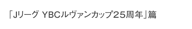 「JリーグYBCルヴァンカップ25周年」篇